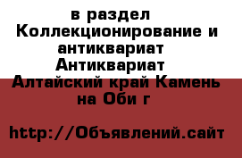  в раздел : Коллекционирование и антиквариат » Антиквариат . Алтайский край,Камень-на-Оби г.